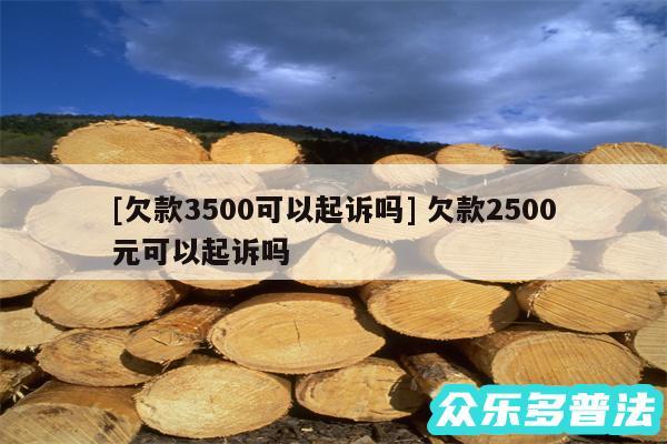 及欠款3500可以起诉吗 欠款2500元可以起诉吗