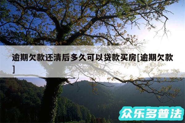 逾期欠款还清后多久可以贷款买房及逾期欠款