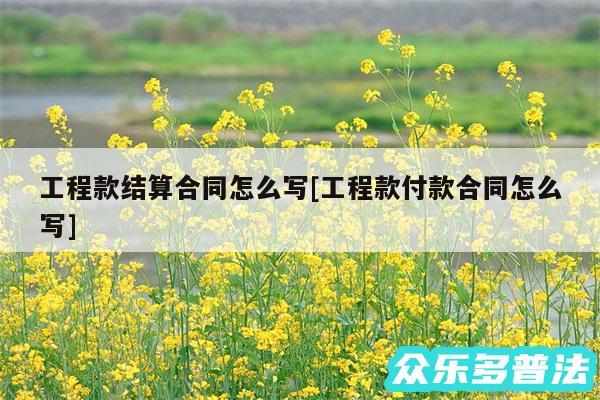 工程款结算合同怎么写及工程款付款合同怎么写