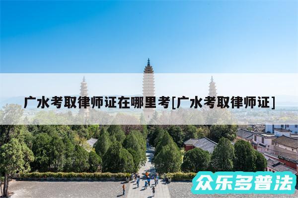 广水考取律师证在哪里考及广水考取律师证