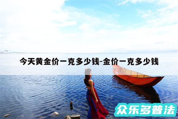 今天黄金价一克多少钱-金价一克多少钱