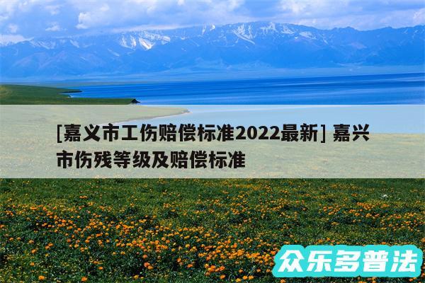 及嘉义市工伤赔偿标准2024最新 嘉兴市伤残等级及赔偿标准