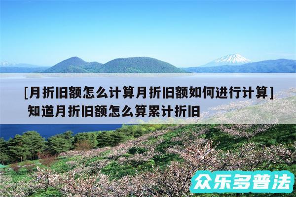 及月折旧额怎么计算月折旧额如何进行计算 知道月折旧额怎么算累计折旧