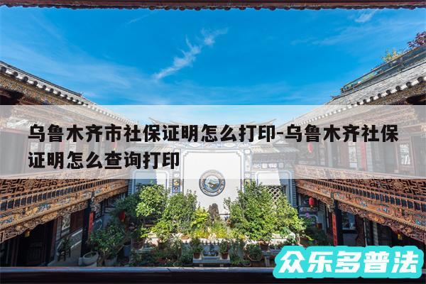 乌鲁木齐市社保证明怎么打印-乌鲁木齐社保证明怎么查询打印