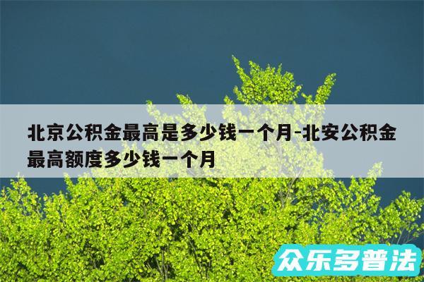 北京公积金最高是多少钱一个月-北安公积金最高额度多少钱一个月