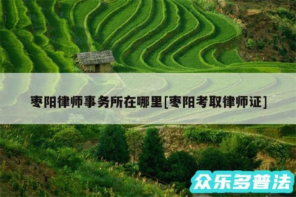 枣阳律师事务所在哪里及枣阳考取律师证