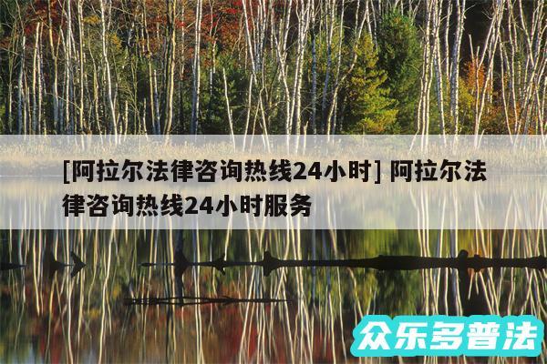 及阿拉尔法律咨询热线24小时 阿拉尔法律咨询热线24小时服务