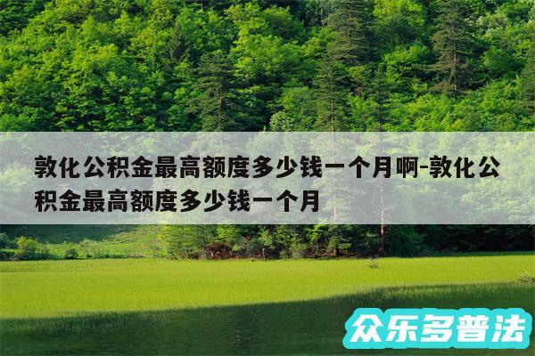 敦化公积金最高额度多少钱一个月啊-敦化公积金最高额度多少钱一个月