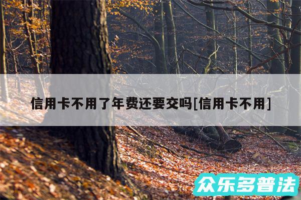 信用卡不用了年费还要交吗及信用卡不用