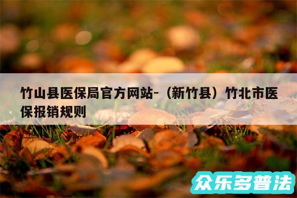 竹山县医保局官方网站-以及新竹县竹北市医保报销规则