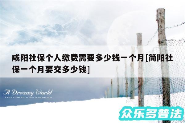 咸阳社保个人缴费需要多少钱一个月及简阳社保一个月要交多少钱