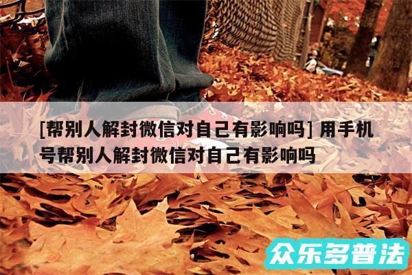 及帮别人解封微信对自己有影响吗 用手机号帮别人解封微信对自己有影响吗