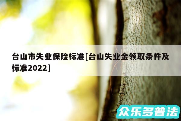 台山市失业保险标准及台山失业金领取条件及标准2024