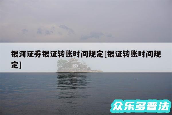 银河证券银证转账时间规定及银证转账时间规定