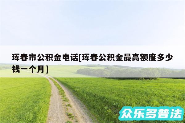 珲春市公积金电话及珲春公积金最高额度多少钱一个月