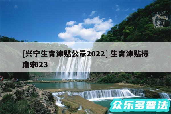 及兴宁生育津贴公示2024 生育津贴标准2024
南宁