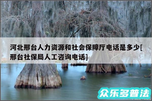 河北邢台人力资源和社会保障厅电话是多少及邢台社保局人工咨询电话