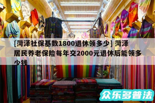 及菏泽社保基数1800退休领多少 菏泽居民养老保险每年交2000元退休后能领多少钱