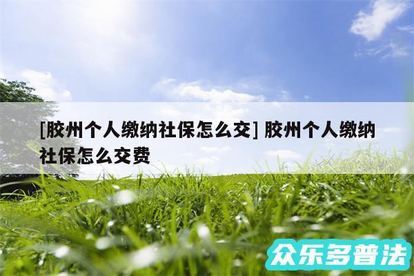 及胶州个人缴纳社保怎么交 胶州个人缴纳社保怎么交费