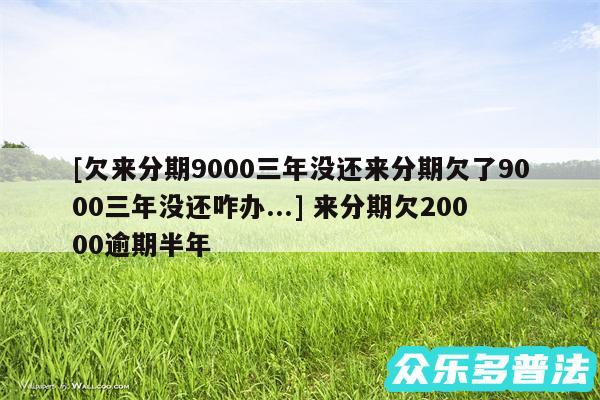 及欠来分期9000三年没还来分期欠了9000三年没还咋办... 来分期欠20000逾期半年