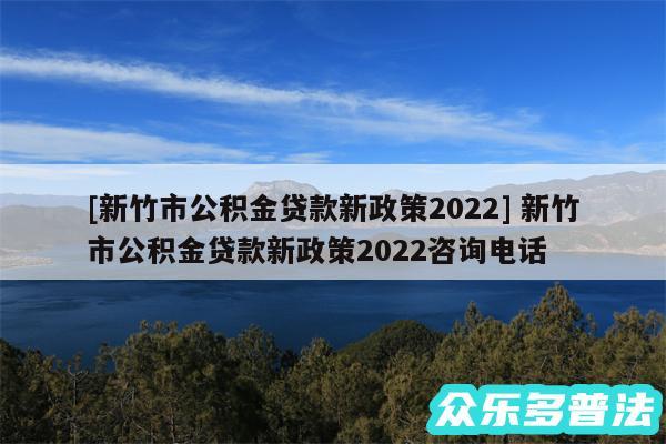 及新竹市公积金贷款新政策2024 新竹市公积金贷款新政策2024咨询电话