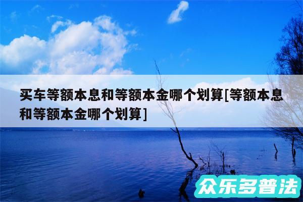 买车等额本息和等额本金哪个划算及等额本息和等额本金哪个划算