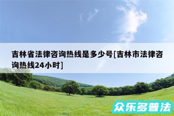 吉林省法律咨询热线是多少号及吉林市法律咨询热线24小时