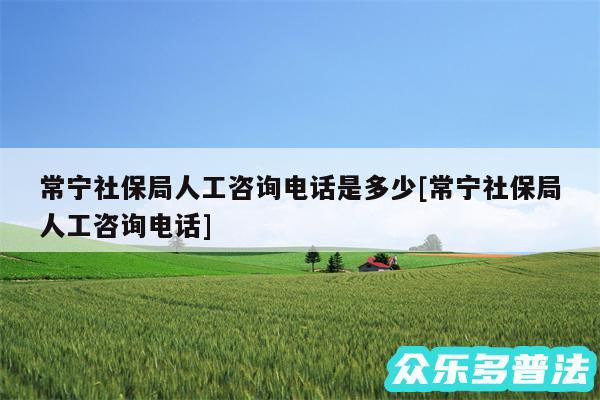 常宁社保局人工咨询电话是多少及常宁社保局人工咨询电话
