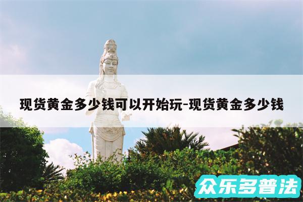 现货黄金多少钱可以开始玩-现货黄金多少钱