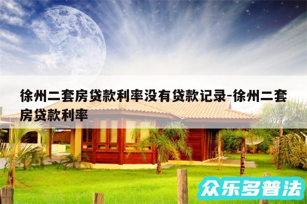 徐州二套房贷款利率没有贷款记录-徐州二套房贷款利率