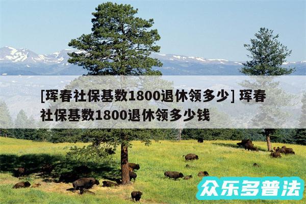 及珲春社保基数1800退休领多少 珲春社保基数1800退休领多少钱