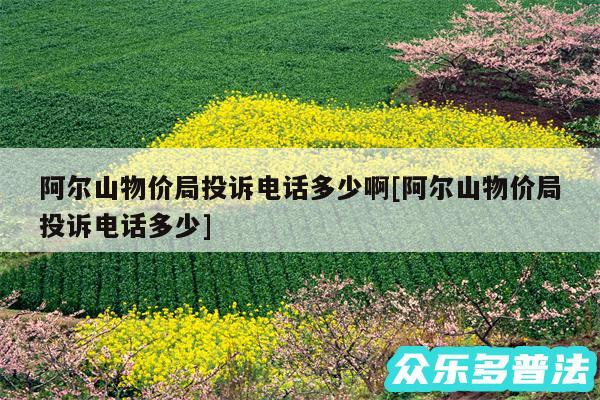 阿尔山物价局投诉电话多少啊及阿尔山物价局投诉电话多少