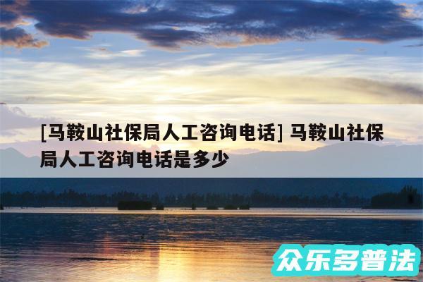 及马鞍山社保局人工咨询电话 马鞍山社保局人工咨询电话是多少