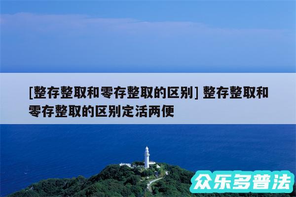 及整存整取和零存整取的区别 整存整取和零存整取的区别定活两便