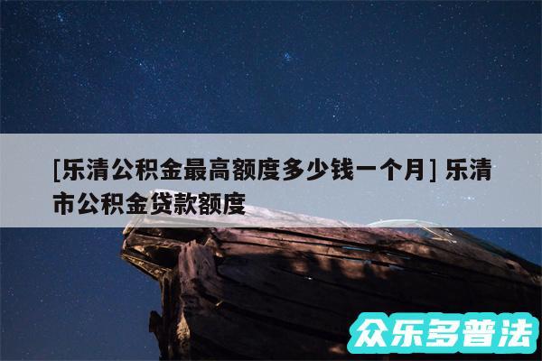 及乐清公积金最高额度多少钱一个月 乐清市公积金贷款额度