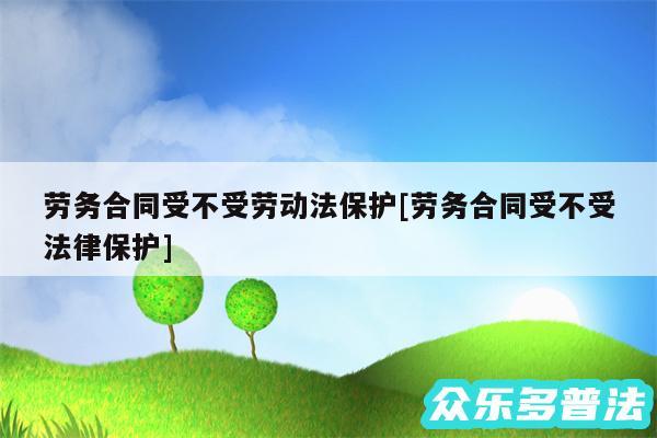 劳务合同受不受劳动法保护及劳务合同受不受法律保护