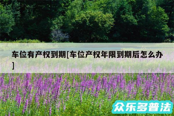 车位有产权到期及车位产权年限到期后怎么办