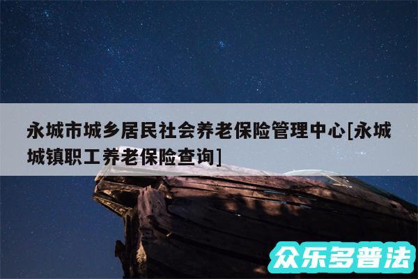 永城市城乡居民社会养老保险管理中心及永城城镇职工养老保险查询