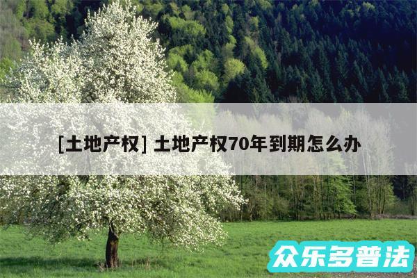 及土地产权 土地产权70年到期怎么办