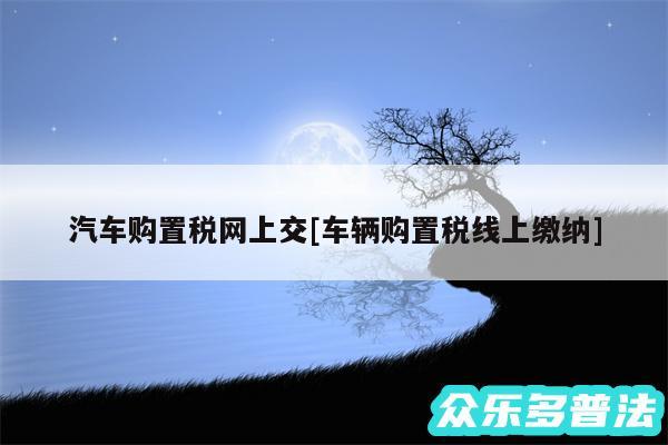 汽车购置税网上交及车辆购置税线上缴纳