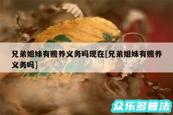 兄弟姐妹有赡养义务吗现在及兄弟姐妹有赡养义务吗