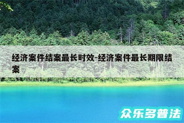 经济案件结案最长时效-经济案件最长期限结案