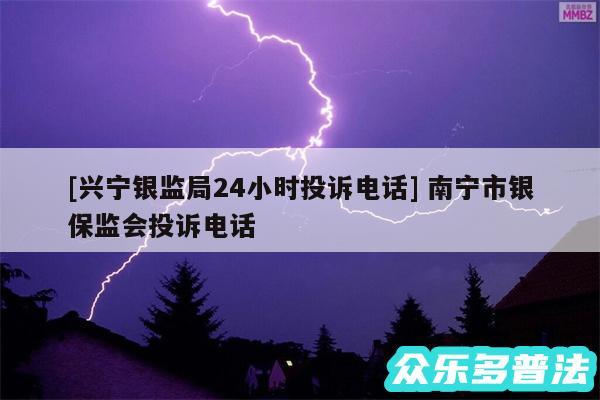 及兴宁银监局24小时投诉电话 南宁市银保监会投诉电话