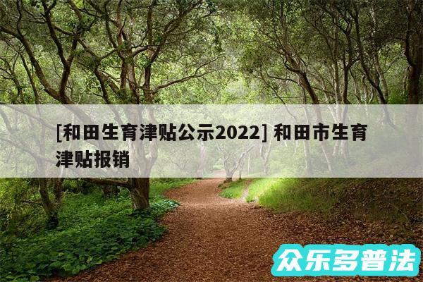 及和田生育津贴公示2024 和田市生育津贴报销