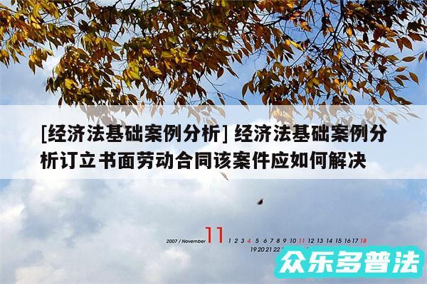 及经济法基础案例分析 经济法基础案例分析订立书面劳动合同该案件应如何解决