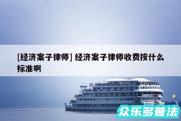及经济案子律师 经济案子律师收费按什么标准啊