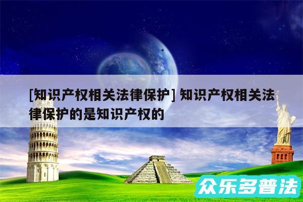 及知识产权相关法律保护 知识产权相关法律保护的是知识产权的