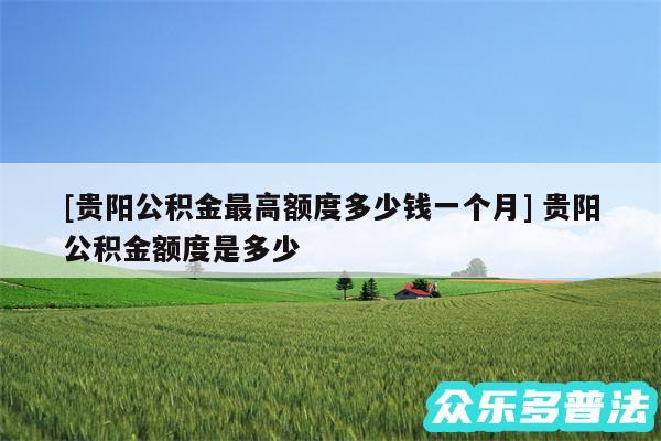 及贵阳公积金最高额度多少钱一个月 贵阳公积金额度是多少