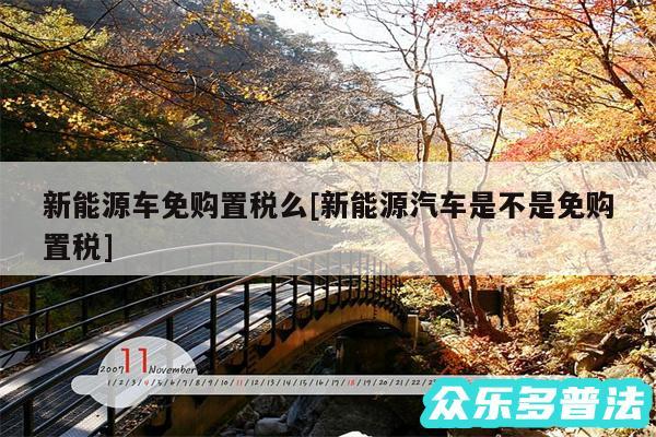 新能源车免购置税么及新能源汽车是不是免购置税