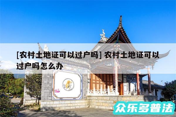 及农村土地证可以过户吗 农村土地证可以过户吗怎么办